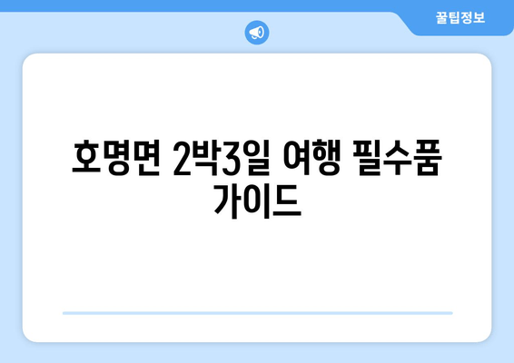 호명면 2박3일 여행 필수품 가이드