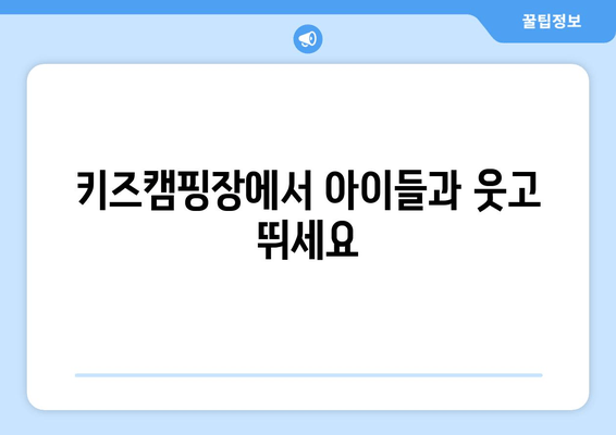 키즈캠핑장에서 아이들과 웃고 뛰세요