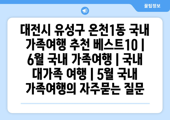 대전시 유성구 온천1동 국내 가족여행 추천 베스트10 | 6월 국내 가족여행 | 국내 대가족 여행 | 5월 국내 가족여행