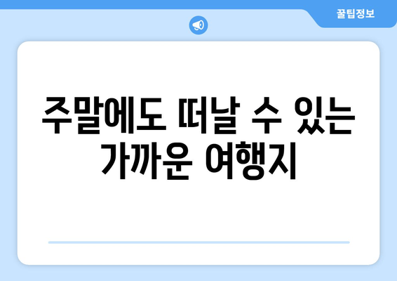 주말에도 떠날 수 있는 가까운 여행지