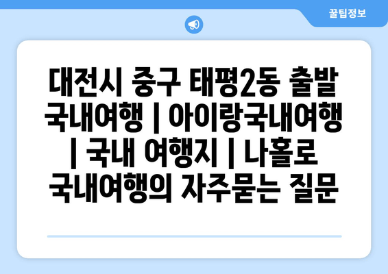 대전시 중구 태평2동 출발 국내여행 | 아이랑국내여행 | 국내 여행지 | 나홀로 국내여행