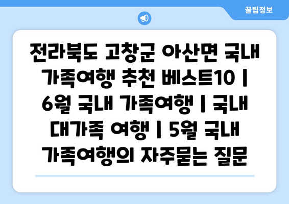 전라북도 고창군 아산면 국내 가족여행 추천 베스트10 | 6월 국내 가족여행 | 국내 대가족 여행 | 5월 국내 가족여행