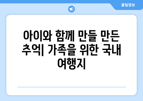 아이와 함께 만들 만든 추억| 가족을 위한 국내 여행지