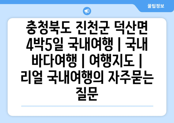 충청북도 진천군 덕산면 4박5일 국내여행 | 국내 바다여행 | 여행지도 | 리얼 국내여행