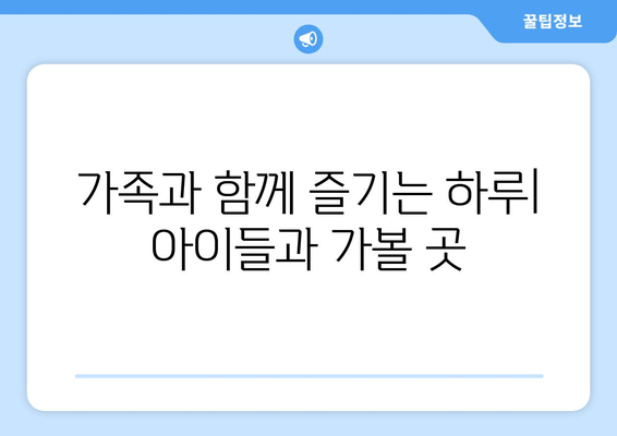 가족과 함께 즐기는 하루| 아이들과 가볼 곳