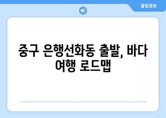 중구 은행선화동 출발, 바다 여행 로드맵