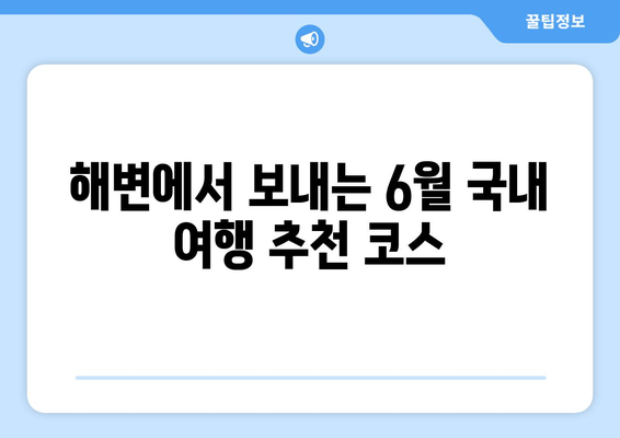 해변에서 보내는 6월 국내 여행 추천 코스