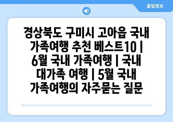 경상북도 구미시 고아읍 국내 가족여행 추천 베스트10 | 6월 국내 가족여행 | 국내 대가족 여행 | 5월 국내 가족여행