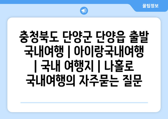 충청북도 단양군 단양읍 출발 국내여행 | 아이랑국내여행 | 국내 여행지 | 나홀로 국내여행