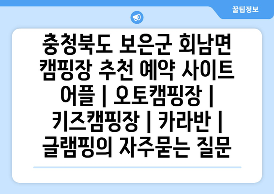 충청북도 보은군 회남면 캠핑장 추천 예약 사이트 어플 | 오토캠핑장 | 키즈캠핑장 | 카라반 | 글램핑