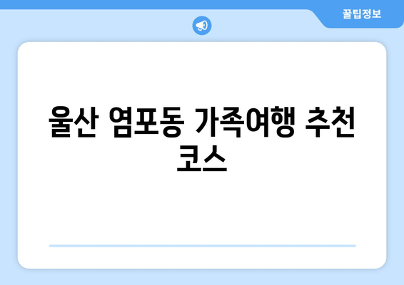 울산 염포동 가족여행 추천 코스