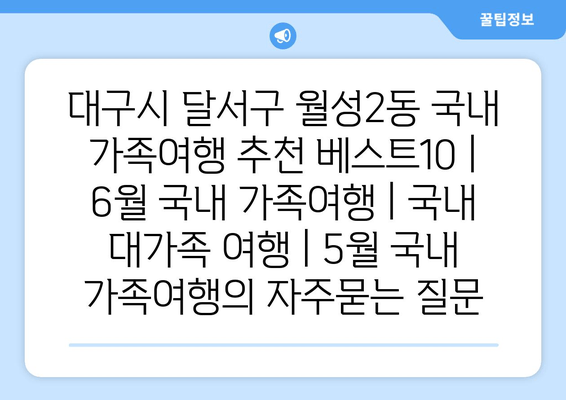 대구시 달서구 월성2동 국내 가족여행 추천 베스트10 | 6월 국내 가족여행 | 국내 대가족 여행 | 5월 국내 가족여행