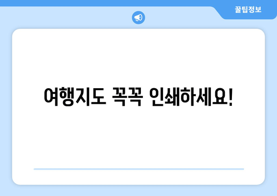 여행지도 꼭꼭 인쇄하세요!