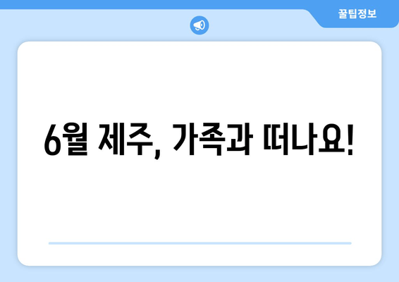 6월 제주, 가족과 떠나요!