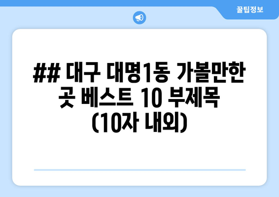 ## 대구 대명1동 가볼만한 곳 베스트 10 부제목 (10자 내외)