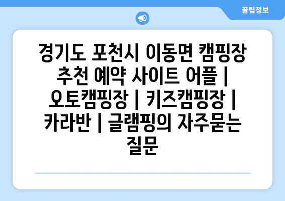 경기도 포천시 이동면 캠핑장 추천 예약 사이트 어플 | 오토캠핑장 | 키즈캠핑장 | 카라반 | 글램핑