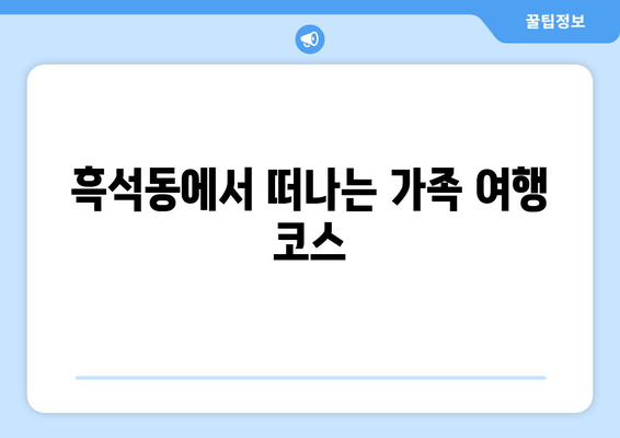 흑석동에서 떠나는 가족 여행 코스