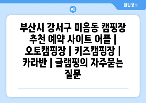 부산시 강서구 미음동 캠핑장 추천 예약 사이트 어플 | 오토캠핑장 | 키즈캠핑장 | 카라반 | 글램핑