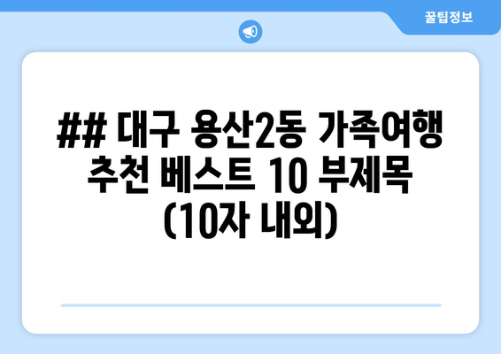 ## 대구 용산2동 가족여행 추천 베스트 10 부제목 (10자 내외)