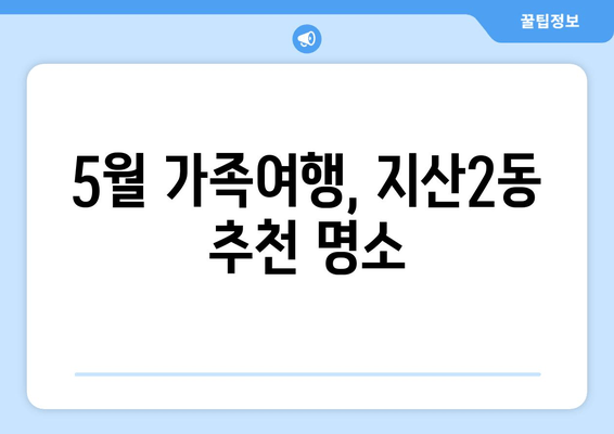 5월 가족여행, 지산2동 추천 명소