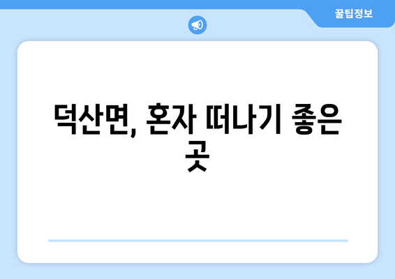 덕산면, 혼자 떠나기 좋은 곳