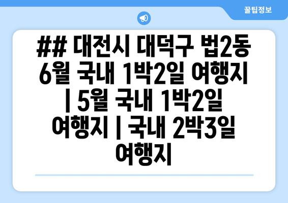 ## 대전시 대덕구 법2동 6월 국내 1박2일 여행지 | 5월 국내 1박2일 여행지 | 국내 2박3일 여행지