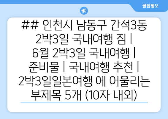 ## 인천시 남동구 간석3동 2박3일 국내여행 짐 | 6월 2박3일 국내여행 | 준비물 | 국내여행 추천 | 2박3일일본여행 에 어울리는 부제목 5개 (10자 내외)