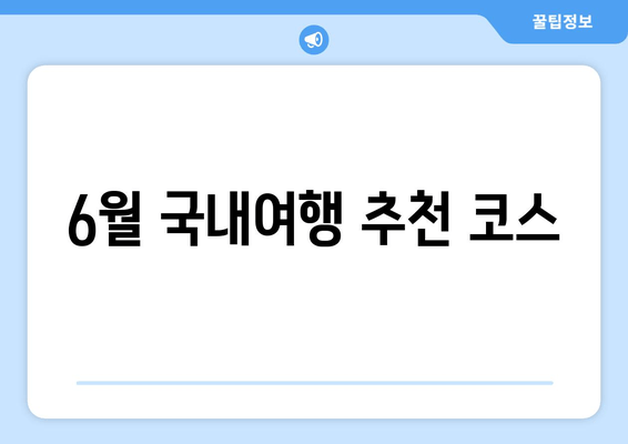 6월 국내여행 추천 코스