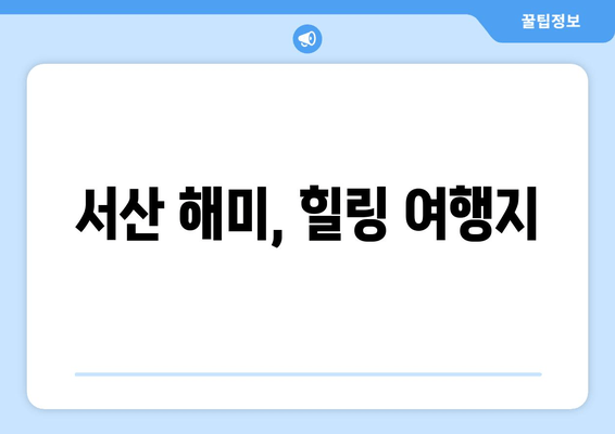 서산 해미, 힐링 여행지