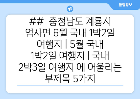 ##  충청남도 계룡시 엄사면 6월 국내 1박2일 여행지 | 5월 국내 1박2일 여행지 | 국내 2박3일 여행지 에 어울리는 부제목 5가지