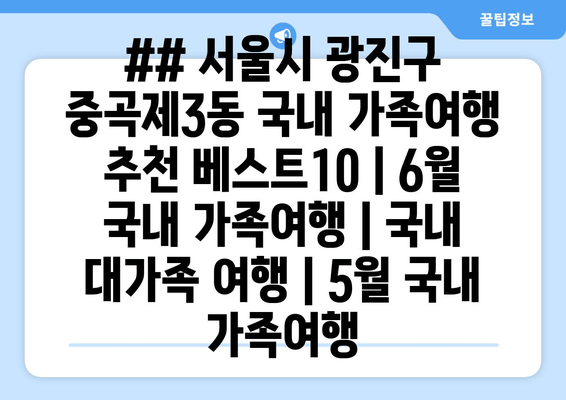 ## 서울시 광진구 중곡제3동 국내 가족여행 추천 베스트10 | 6월 국내 가족여행 | 국내 대가족 여행 | 5월 국내 가족여행