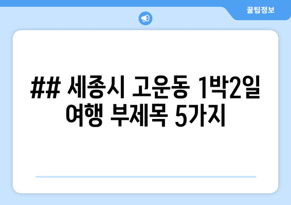 ## 세종시 고운동 1박2일 여행 부제목 5가지