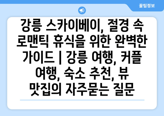 강릉 스카이베이, 절경 속 로맨틱 휴식을 위한 완벽한 가이드 | 강릉 여행, 커플 여행, 숙소 추천, 뷰 맛집