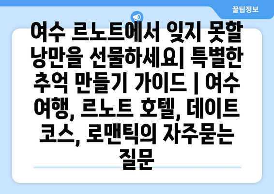 여수 르노트에서 잊지 못할 낭만을 선물하세요| 특별한 추억 만들기 가이드 | 여수 여행, 르노트 호텔, 데이트 코스, 로맨틱