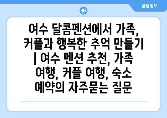 여수 달콤펜션에서 가족, 커플과 행복한 추억 만들기 | 여수 펜션 추천, 가족 여행, 커플 여행, 숙소 예약