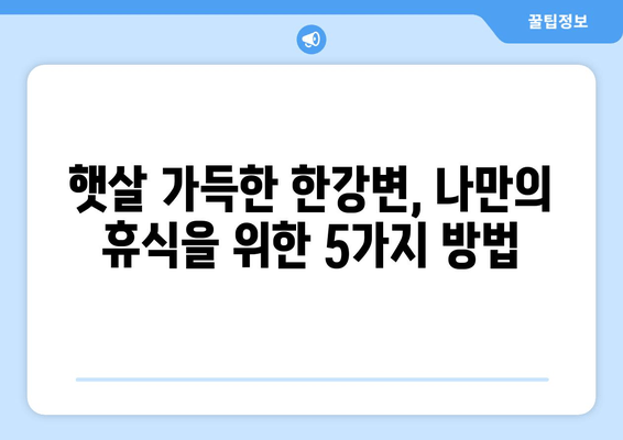 한강변의 휴식, 여유를 찾는 5가지 방법 | 서울, 데이트, 산책, 힐링, 명소