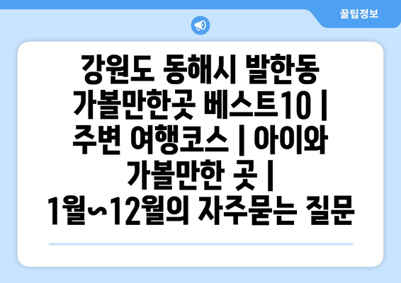 강원도 동해시 발한동 가볼만한곳 베스트10 | 주변 여행코스 | 아이와 가볼만한 곳 | 1월~12월