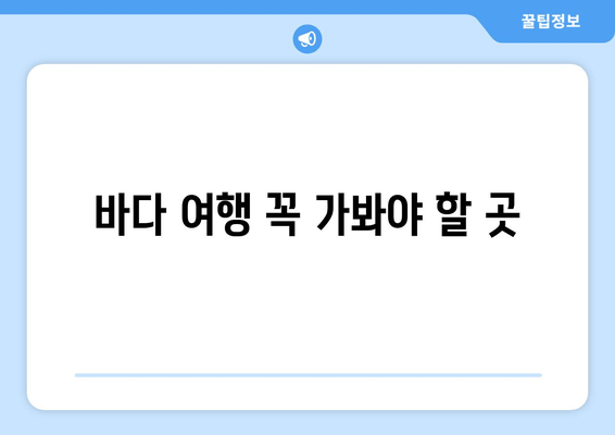 바다 여행 꼭 가봐야 할 곳