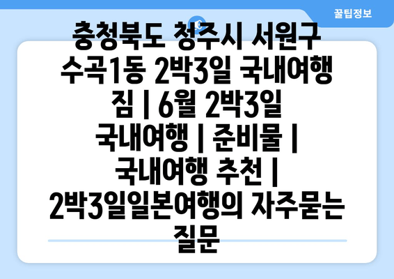 충청북도 청주시 서원구 수곡1동 2박3일 국내여행 짐 | 6월 2박3일 국내여행 | 준비물 | 국내여행 추천 | 2박3일일본여행