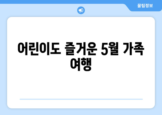 어린이도 즐거운 5월 가족 여행