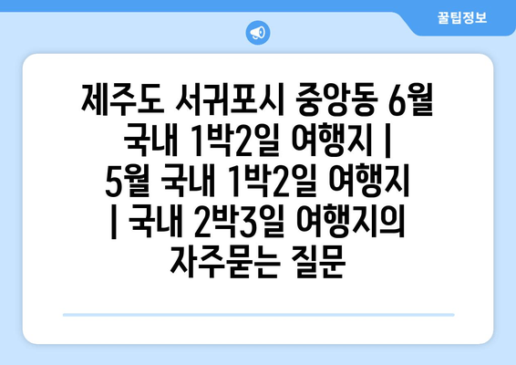 제주도 서귀포시 중앙동 6월 국내 1박2일 여행지 | 5월 국내 1박2일 여행지 | 국내 2박3일 여행지