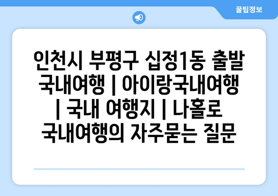 인천시 부평구 십정1동 출발 국내여행 | 아이랑국내여행 | 국내 여행지 | 나홀로 국내여행