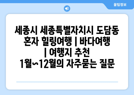 세종시 세종특별자치시 도담동 혼자 힐링여행 | 바다여행 | 여행지 추천 1월~12월