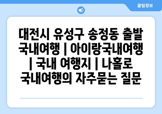 대전시 유성구 송정동 출발 국내여행 | 아이랑국내여행 | 국내 여행지 | 나홀로 국내여행