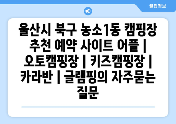 울산시 북구 농소1동 캠핑장 추천 예약 사이트 어플 | 오토캠핑장 | 키즈캠핑장 | 카라반 | 글램핑