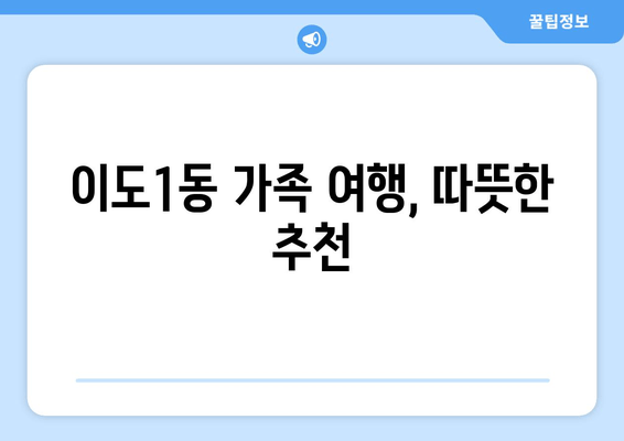 이도1동 가족 여행, 따뜻한 추천