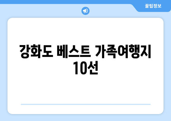 강화도 베스트 가족여행지 10선