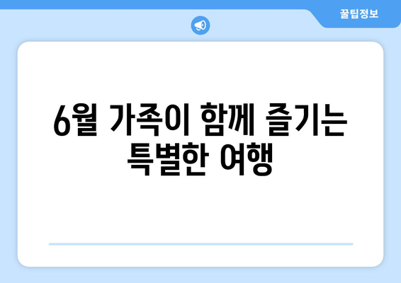 6월 가족이 함께 즐기는 특별한 여행