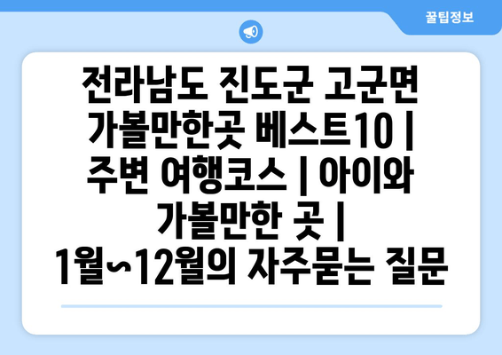 전라남도 진도군 고군면 가볼만한곳 베스트10 | 주변 여행코스 | 아이와 가볼만한 곳 | 1월~12월