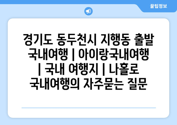 경기도 동두천시 지행동 출발 국내여행 | 아이랑국내여행 | 국내 여행지 | 나홀로 국내여행